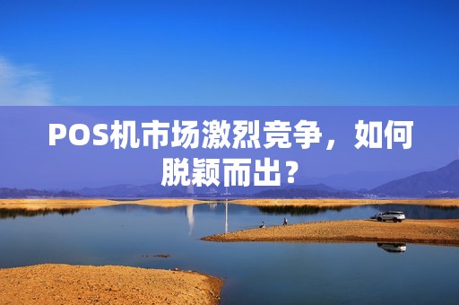 POS机市场激烈竞争，如何脱颖而出？