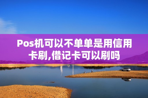 Pos机可以不单单是用信用卡刷,借记卡可以刷吗