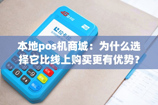 本地pos机商城：为什么选择它比线上购买更有优势？