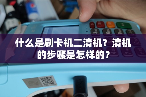 什么是刷卡机二清机？清机的步骤是怎样的？