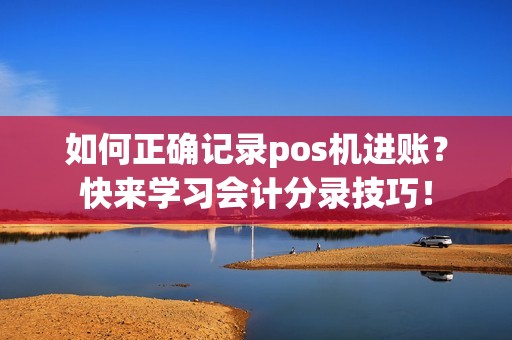 如何正确记录pos机进账？快来学习会计分录技巧！