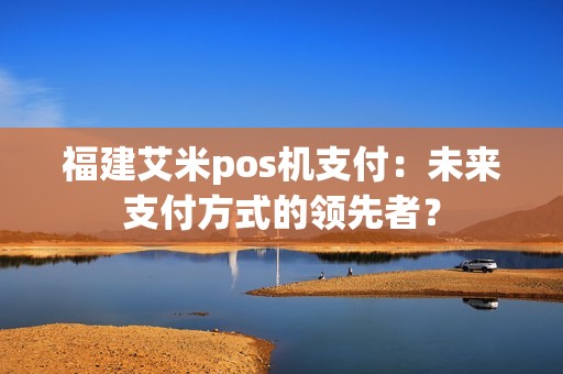 福建艾米pos机支付：未来支付方式的领先者？