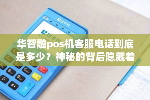 华智融pos机客服电话到底是多少？神秘的背后隐藏着什么秘密？