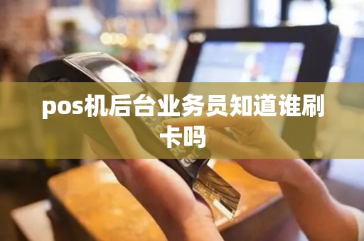 pos机后台业务员知道谁刷卡吗