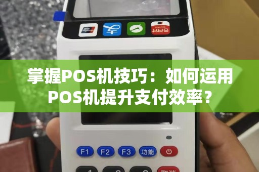 掌握POS机技巧：如何运用POS机提升支付效率？