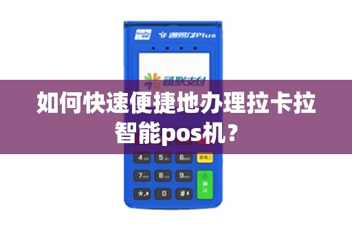 如何快速便捷地办理拉卡拉智能pos机？