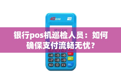 银行pos机巡检人员：如何确保支付流畅无忧？