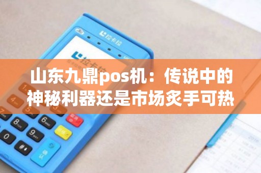 山东九鼎pos机：传说中的神秘利器还是市场炙手可热的新宠？