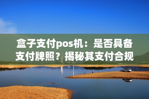 盒子支付pos机：是否具备支付牌照？揭秘其支付合规性！