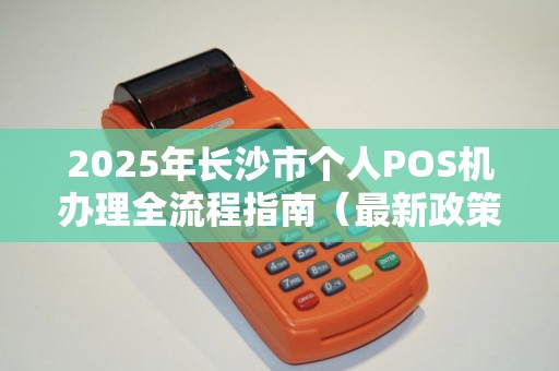2025年长沙市个人POS机办理全流程指南（最新政策版）