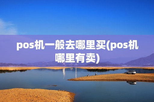 pos机一般去哪里买(pos机哪里有卖)