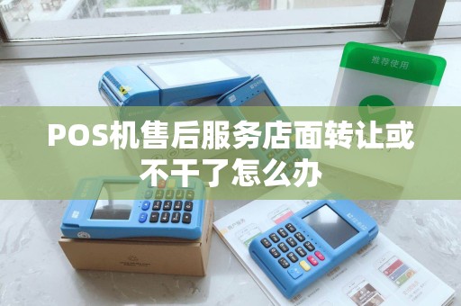 POS机售后服务店面转让或不干了怎么办