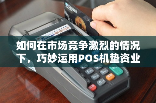 如何在市场竞争激烈的情况下，巧妙运用POS机垫资业务？