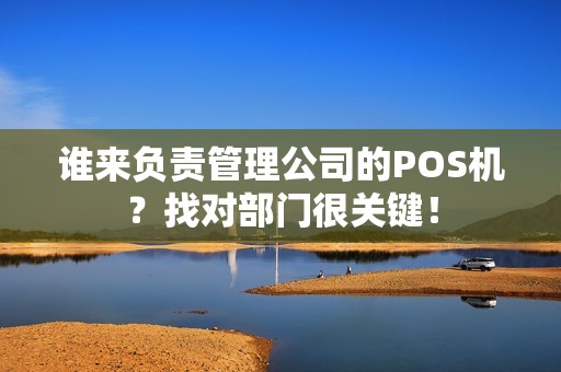 谁来负责管理公司的POS机？找对部门很关键！