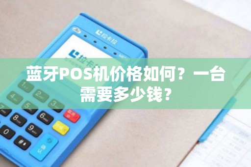 蓝牙POS机价格如何？一台需要多少钱？