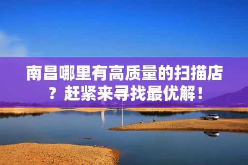 南昌哪里有高质量的扫描店？赶紧来寻找最优解！