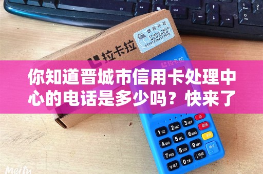 你知道晋城市信用卡处理中心的电话是多少吗？快来了解一下吧！