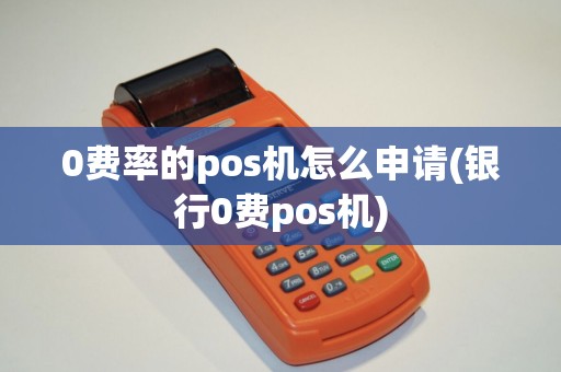 0费率的pos机怎么申请(银行0费pos机)