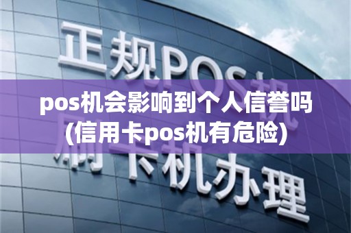pos机会影响到个人信誉吗(信用卡pos机有危险)