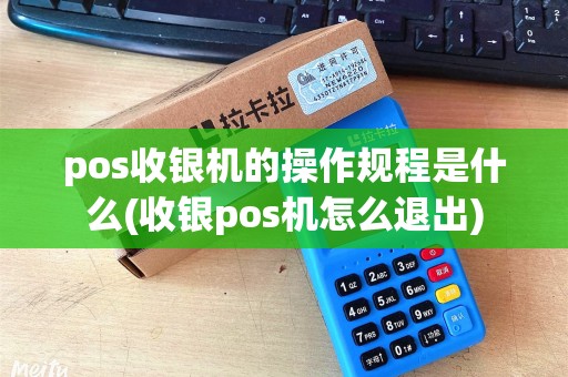 pos收银机的操作规程是什么(收银pos机怎么退出)