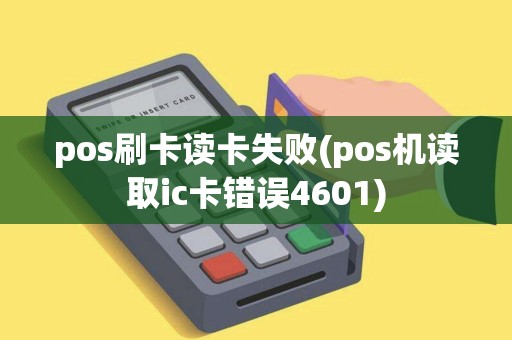 pos刷卡读卡失败(pos机读取ic卡错误4601)