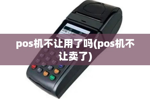 pos机不让用了吗(pos机不让卖了)