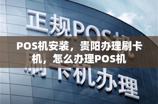 POS机安装，贵阳办理刷卡机，怎么办理POS机