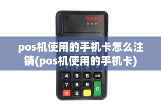 pos机使用的手机卡怎么注销(pos机使用的手机卡)