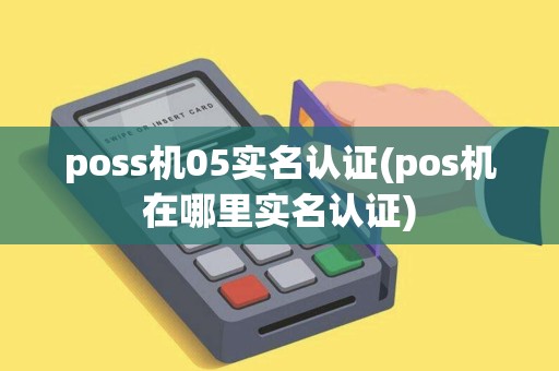 poss机05实名认证(pos机在哪里实名认证)