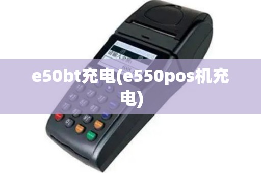 e50bt充电(e550pos机充电)