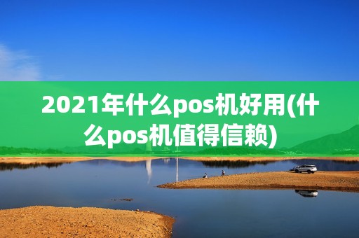 2021年什么pos机好用(什么pos机值得信赖)