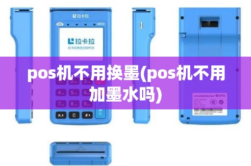 pos机不用换墨(pos机不用加墨水吗)