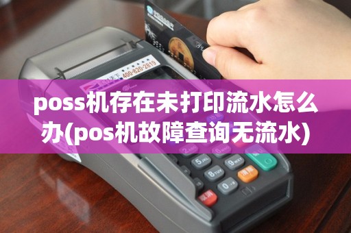 poss机存在未打印流水怎么办(pos机故障查询无流水)