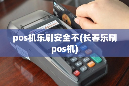 pos机乐刷安全不(长春乐刷pos机)