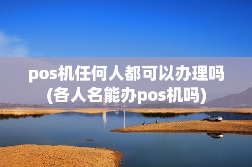 pos机任何人都可以办理吗(各人名能办pos机吗)