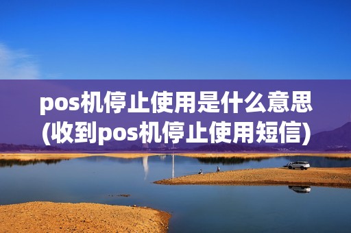 pos机停止使用是什么意思(收到pos机停止使用短信)