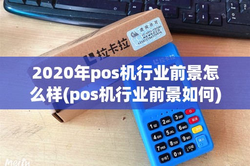 2020年pos机行业前景怎么样(pos机行业前景如何)