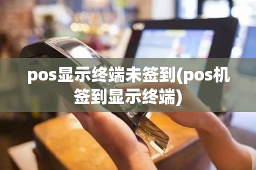 pos显示终端未签到(pos机签到显示终端)