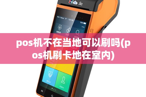 pos机不在当地可以刷吗(pos机刷卡地在室内)
