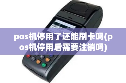 pos机停用了还能刷卡吗(pos机停用后需要注销吗)