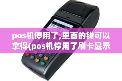 pos机停用了,里面的钱可以拿得(pos机停用了刷卡显示什么)