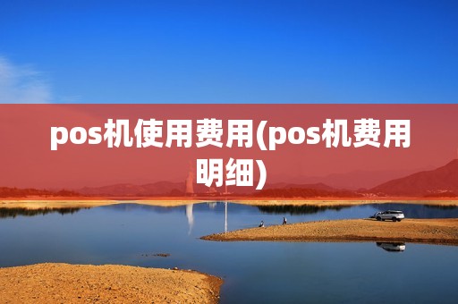 pos机使用费用(pos机费用明细)