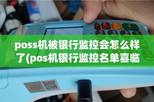 poss机被银行监控会怎么样了(pos机银行监控名单喜临门)