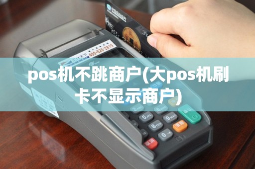 pos机不跳商户(大pos机刷卡不显示商户)