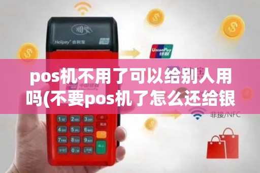 pos机不用了可以给别人用吗(不要pos机了怎么还给银行)