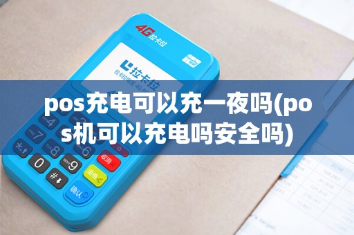pos充电可以充一夜吗(pos机可以充电吗安全吗)