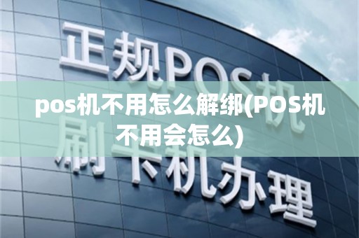pos机不用怎么解绑(POS机不用会怎么)