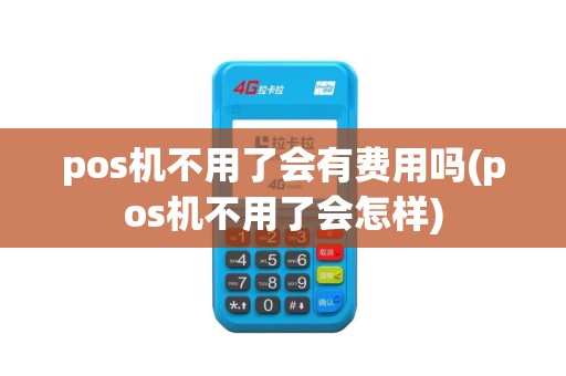 pos机不用了会有费用吗(pos机不用了会怎样)