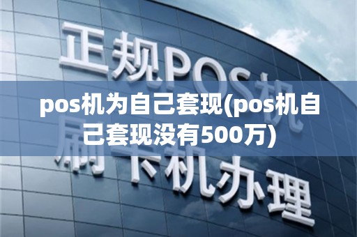pos机为自己套现(pos机自己套现没有500万)