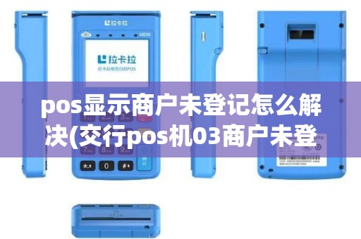 pos显示商户未登记怎么解决(交行pos机03商户未登记)